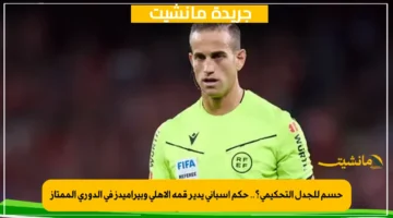 حسم للجدل التحكيمي؟.. حكم إسباني يدير قمة الأهلي وبيراميدز في الدوري الممتاز 1